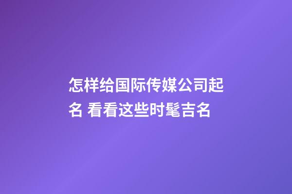 怎样给国际传媒公司起名 看看这些时髦吉名-第1张-公司起名-玄机派